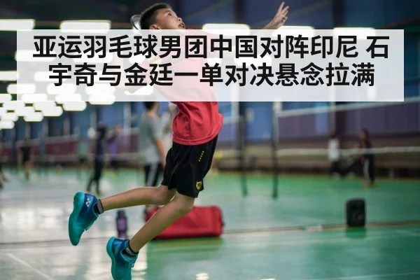 亚运羽毛球男团中国对阵印尼 石宇奇与金廷一单对决悬念拉满