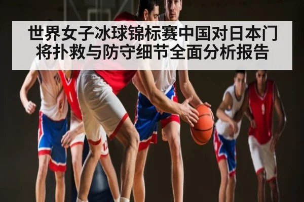 世界女子冰球锦标赛中国对日本门将扑救与防守细节全面分析报告